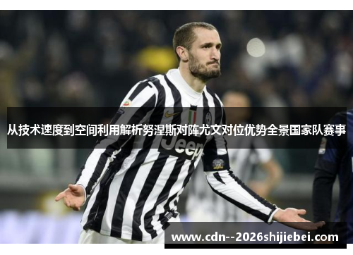 从技术速度到空间利用解析努涅斯对阵尤文对位优势全景国家队赛事 从技术速度到空间利用解析努涅斯对阵尤文对位优势全景国家队赛事