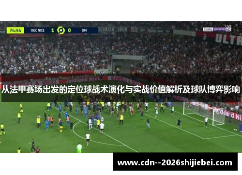 从法甲赛场出发的定位球战术演化与实战价值解析及球队博弈影响 从法甲赛场出发的定位球战术演化与实战价值解析及球队博弈影响