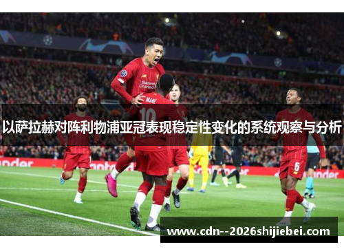 以萨拉赫对阵利物浦亚冠表现稳定性变化的系统观察与分析 以萨拉赫对阵利物浦亚冠表现稳定性变化的系统观察与分析