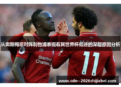 从奥斯梅恩对阵利物浦表现看其世界杯低迷的深层原因分析 从奥斯梅恩对阵利物浦表现看其世界杯低迷的深层原因分析