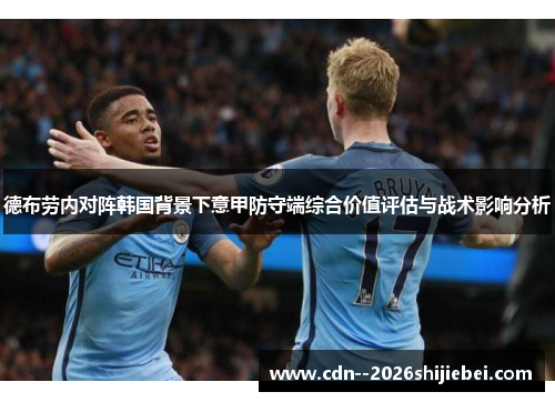 德布劳内对阵韩国背景下意甲防守端综合价值评估与战术影响分析 德布劳内对阵韩国背景下意甲防守端综合价值评估与战术影响分析