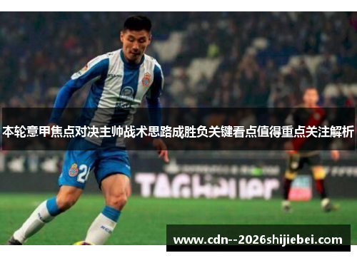 本轮意甲焦点对决主帅战术思路成胜负关键看点值得重点关注解析 本轮意甲焦点对决主帅战术思路成胜负关键看点值得重点关注解析