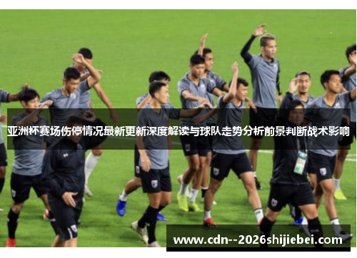 亚洲杯赛场伤停情况最新更新深度解读与球队走势分析前景判断战术影响 亚洲杯赛场伤停情况最新更新深度解读与球队走势分析前景判断战术影响