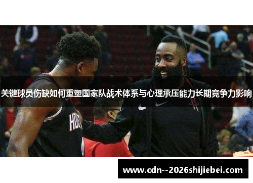 关键球员伤缺如何重塑国家队战术体系与心理承压能力长期竞争力影响 关键球员伤缺如何重塑国家队战术体系与心理承压能力长期竞争力影响