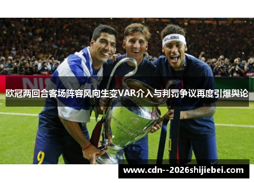 欧冠两回合客场阵容风向生变VAR介入与判罚争议再度引爆舆论 欧冠两回合客场阵容风向生变VAR介入与判罚争议再度引爆舆论
