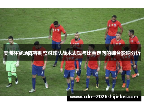 美洲杯赛场阵容调整对球队战术表现与比赛走向的综合影响分析 美洲杯赛场阵容调整对球队战术表现与比赛走向的综合影响分析