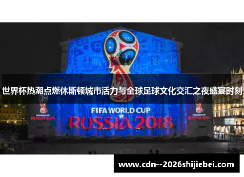 世界杯热潮点燃休斯顿城市活力与全球足球文化交汇之夜盛宴时刻 世界杯热潮点燃休斯顿城市活力与全球足球文化交汇之夜盛宴时刻