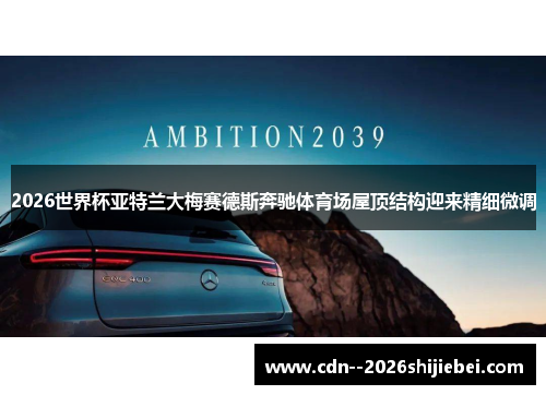 2026世界杯亚特兰大梅赛德斯奔驰体育场屋顶结构迎来精细微调 2026世界杯亚特兰大梅赛德斯奔驰体育场屋顶结构迎来精细微调