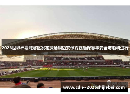 2026世界杯费城赛区发布球场周边安保方案确保赛事安全与顺利进行 2026世界杯费城赛区发布球场周边安保方案确保赛事安全与顺利进行