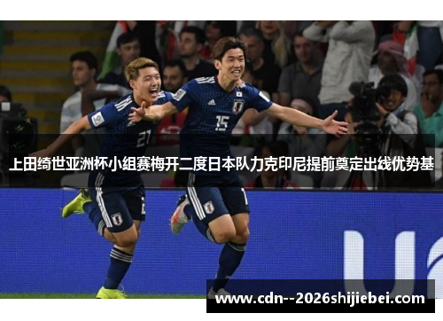 上田绮世亚洲杯小组赛梅开二度日本队力克印尼提前奠定出线优势基 上田绮世亚洲杯小组赛梅开二度日本队力克印尼提前奠定出线优势基