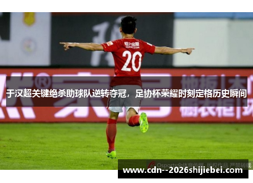 于汉超关键绝杀助球队逆转夺冠,足协杯荣耀时刻定格历史瞬间 于汉超关键绝杀助球队逆转夺冠,足协杯荣耀时刻定格历史瞬间