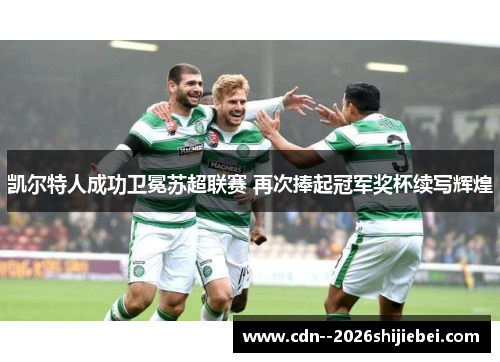 凯尔特人成功卫冕苏超联赛 再次捧起冠军奖杯续写辉煌 凯尔特人成功卫冕苏超联赛 再次捧起冠军奖杯续写辉煌