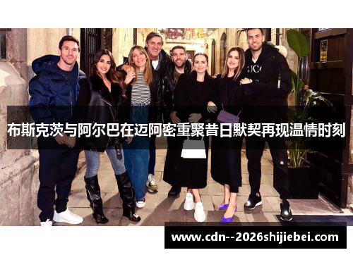 布斯克茨与阿尔巴在迈阿密重聚昔日默契再现温情时刻 布斯克茨与阿尔巴在迈阿密重聚昔日默契再现温情时刻