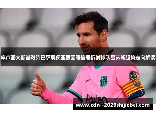 库卢塞夫斯基对阵巴萨展现亚冠回暖信号折射球队复苏新趋势走向解读 库卢塞夫斯基对阵巴萨展现亚冠回暖信号折射球队复苏新趋势走向解读