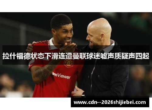 拉什福德状态下滑连遭曼联球迷嘘声质疑声四起 拉什福德状态下滑连遭曼联球迷嘘声质疑声四起