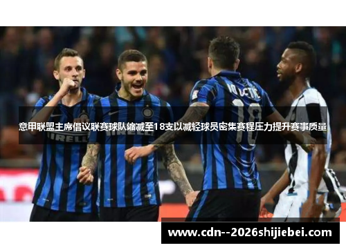 意甲联盟主席倡议联赛球队缩减至18支以减轻球员密集赛程压力提升赛事质量 意甲联盟主席倡议联赛球队缩减至18支以减轻球员密集赛程压力提升赛事质量