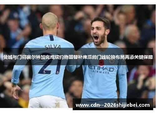 曼城与门将奥尔特加完成续约稳固替补席瓜帅门线轮换布局再添关键保障 曼城与门将奥尔特加完成续约稳固替补席瓜帅门线轮换布局再添关键保障