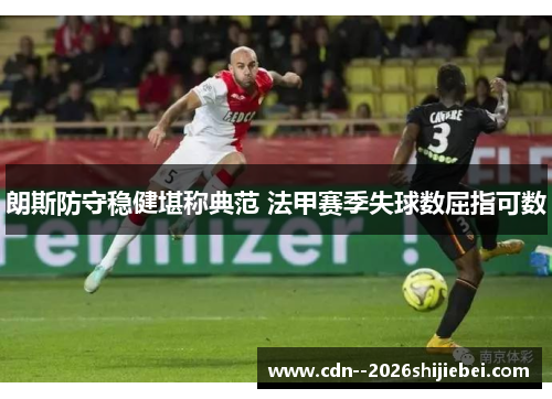 朗斯防守稳健堪称典范 法甲赛季失球数屈指可数 朗斯防守稳健堪称典范 法甲赛季失球数屈指可数