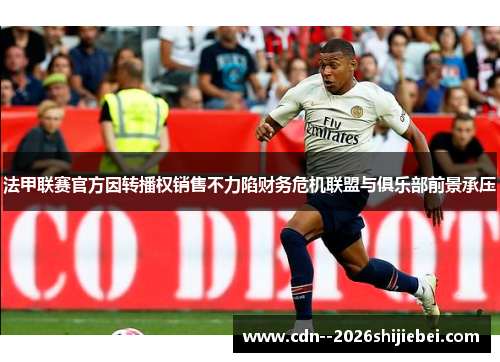 法甲联赛官方因转播权销售不力陷财务危机联盟与俱乐部前景承压 法甲联赛官方因转播权销售不力陷财务危机联盟与俱乐部前景承压