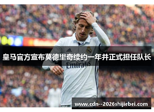 皇马官方宣布莫德里奇续约一年并正式担任队长 皇马官方宣布莫德里奇续约一年并正式担任队长
