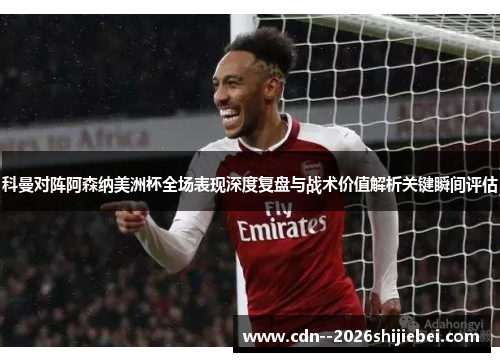 科曼对阵阿森纳美洲杯全场表现深度复盘与战术价值解析关键瞬间评估 科曼对阵阿森纳美洲杯全场表现深度复盘与战术价值解析关键瞬间评估