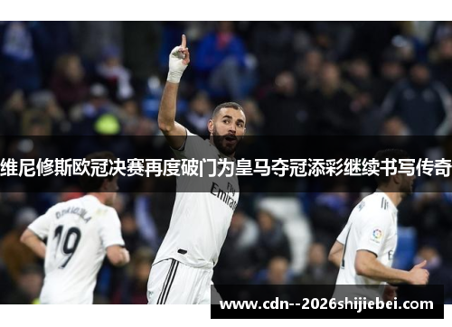 维尼修斯欧冠决赛再度破门为皇马夺冠添彩继续书写传奇 维尼修斯欧冠决赛再度破门为皇马夺冠添彩继续书写传奇