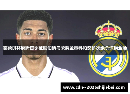 裘德贝林厄姆首季征服伯纳乌荣膺金童科帕奖多次绝杀惊艳全场