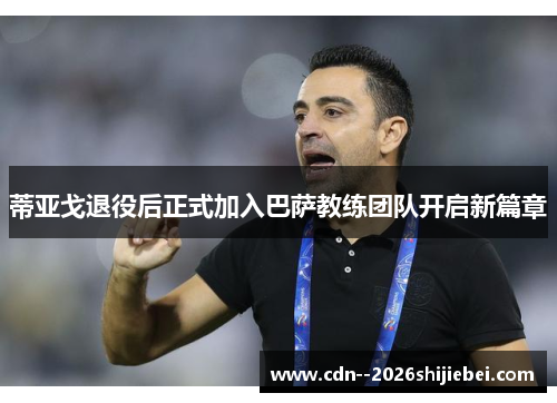 蒂亚戈退役后正式加入巴萨教练团队开启新篇章 蒂亚戈退役后正式加入巴萨教练团队开启新篇章